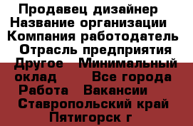 Продавец-дизайнер › Название организации ­ Компания-работодатель › Отрасль предприятия ­ Другое › Минимальный оклад ­ 1 - Все города Работа » Вакансии   . Ставропольский край,Пятигорск г.